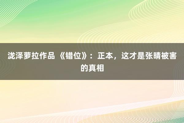 泷泽萝拉作品 《错位》：正本，这才是张晴被害的真相