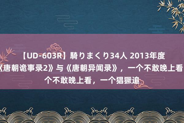 【UD-603R】騎りまくり34人 2013年度バージョン 《唐朝诡事录2》与《唐朝异闻录》，一个不敢晚上看，一个猖獗追