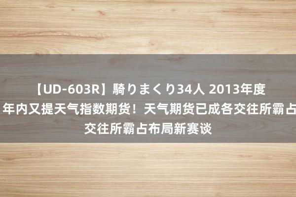 【UD-603R】騎りまくり34人 2013年度バージョン 年内又提天气指数期货！天气期货已成各交往所霸占布局新赛谈