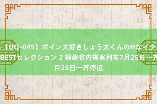 【QQ-045】ボイン大好きしょう太くんのHなイタズラ BESTセレクション 2 福建省内搭客列车7月25日一齐停运