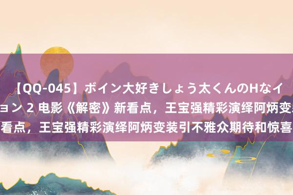 【QQ-045】ボイン大好きしょう太くんのHなイタズラ BESTセレクション 2 电影《解密》新看点，王宝强精彩演绎阿炳变装引不雅众期待和惊喜