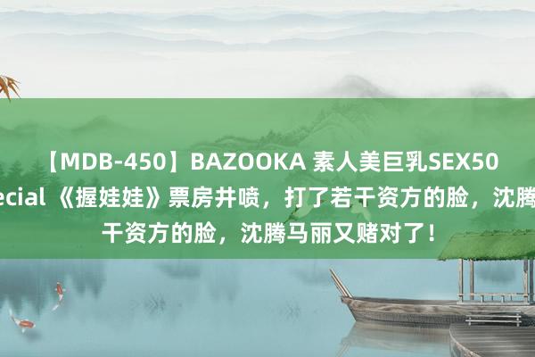 【MDB-450】BAZOOKA 素人美巨乳SEX50連発 8時間Special 《握娃娃》票房井喷，打了若干资方的脸，沈腾马丽又赌对了！