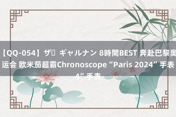 【QQ-054】ザ・ギャルナン 8時間BEST 奔赴巴黎奥运会 欧米茄超霸Chronoscope“Paris 2024”手表