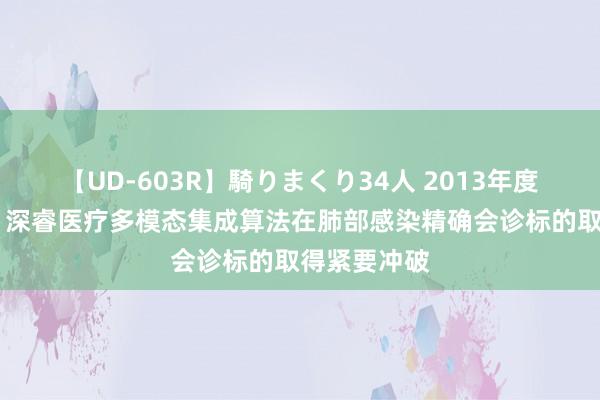 【UD-603R】騎りまくり34人 2013年度バージョン 深睿医疗多模态集成算法在肺部感染精确会诊标的取得紧要冲破