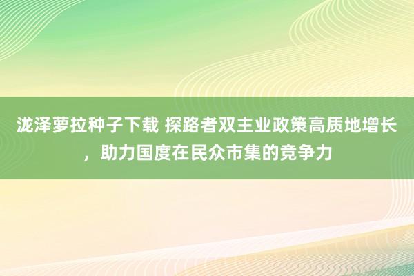 泷泽萝拉种子下载 探路者双主业政策高质地增长，助力国度在民众市集的竞争力