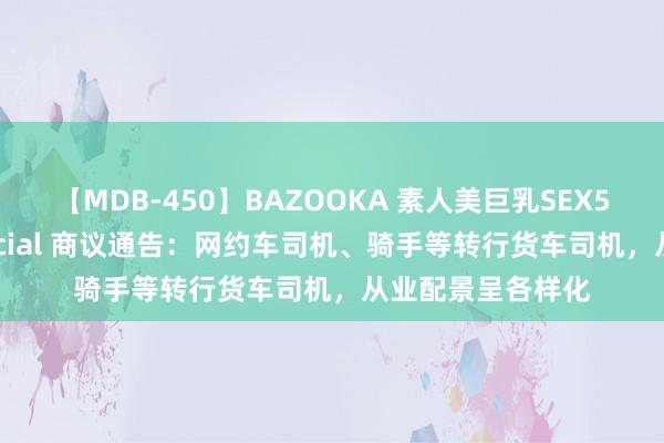 【MDB-450】BAZOOKA 素人美巨乳SEX50連発 8時間Special 商议通告：网约车司机、骑手等转行货车司机，从业配景呈各样化