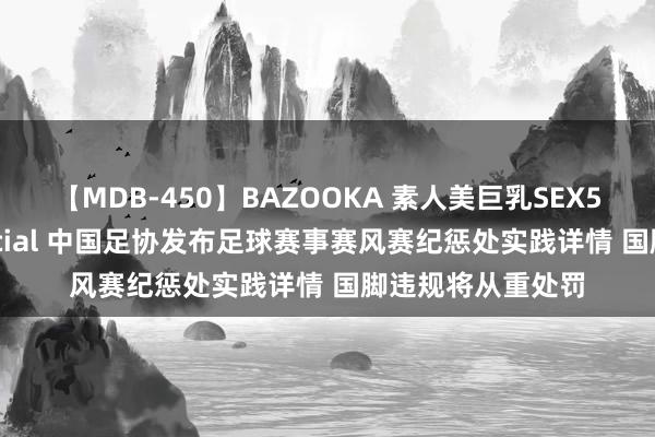 【MDB-450】BAZOOKA 素人美巨乳SEX50連発 8時間Special 中国足协发布足球赛事赛风赛纪惩处实践详情 国脚违规将从重处罚