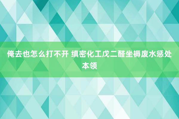 俺去也怎么打不开 缜密化工戊二醛坐褥废水惩处本领