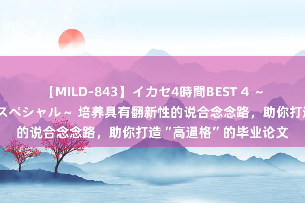 【MILD-843】イカセ4時間BEST 4 ～カリスマアイドル限定スペシャル～ 培养具有翻新性的说合念念路，助你打造“高逼格”的毕业论文