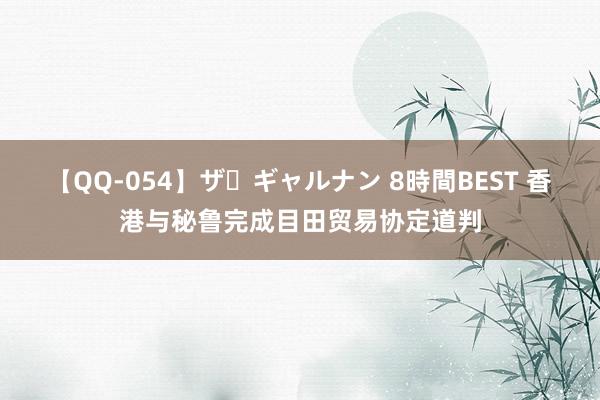 【QQ-054】ザ・ギャルナン 8時間BEST 香港与秘鲁完成目田贸易协定道判