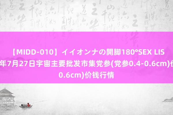 【MIDD-010】イイオンナの開脚180°SEX LISA 2024年7月27日宇宙主要批发市集党参(党参0.4-0.6cm)价钱行情