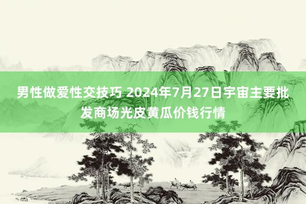 男性做爱性交技巧 2024年7月27日宇宙主要批发商场光皮黄瓜价钱行情