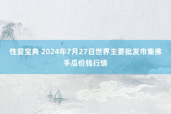 性爱宝典 2024年7月27日世界主要批发市集佛手瓜价钱行情