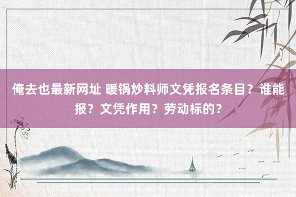 俺去也最新网址 暖锅炒料师文凭报名条目？谁能报？文凭作用？劳动标的？