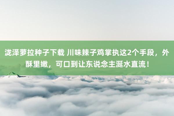 泷泽萝拉种子下载 川味辣子鸡掌执这2个手段，外酥里嫩，可口到让东说念主涎水直流！