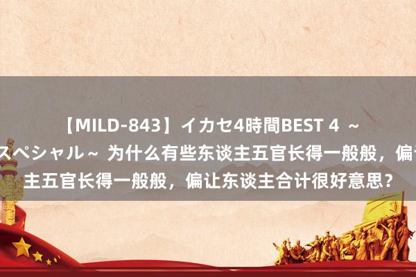 【MILD-843】イカセ4時間BEST 4 ～カリスマアイドル限定スペシャル～ 为什么有些东谈主五官长得一般般，偏让东谈主合计很好意思？