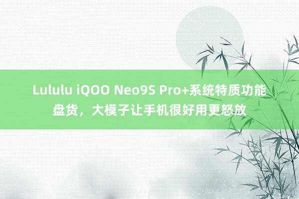 Lululu iQOO Neo9S Pro+系统特质功能盘货，大模子让手机很好用更怒放