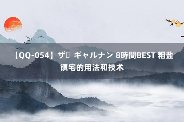 【QQ-054】ザ・ギャルナン 8時間BEST 粗盐镇宅的用法和技术