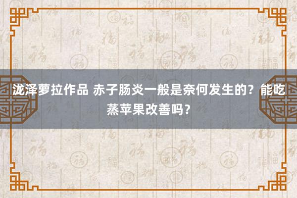 泷泽萝拉作品 赤子肠炎一般是奈何发生的？能吃蒸苹果改善吗？