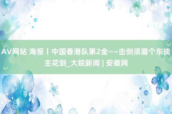 AV网站 海报丨中国香港队第2金——击剑须眉个东谈主花剑_大皖新闻 | 安徽网