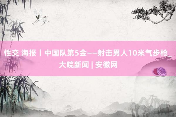 性交 海报丨中国队第5金——射击男人10米气步枪_大皖新闻 | 安徽网