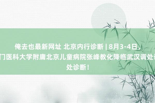 俺去也最新网址 北京内行诊断 | 8月3-4日，王人门医科大学附庸北京儿童病院张峰教化降临武汉调处诊断！