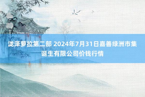 泷泽萝拉第二部 2024年7月31日嘉善绿洲市集诞生有限公司价钱行情