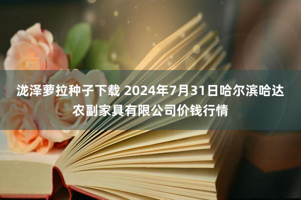 泷泽萝拉种子下载 2024年7月31日哈尔滨哈达农副家具有限公司价钱行情