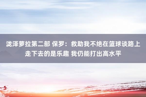 泷泽萝拉第二部 保罗：救助我不绝在篮球谈路上走下去的是乐趣 我仍能打出高水平