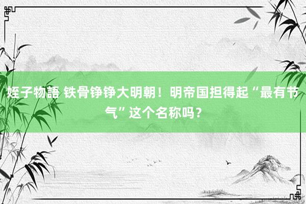 姪子物語 铁骨铮铮大明朝！明帝国担得起“最有节气”这个名称吗？