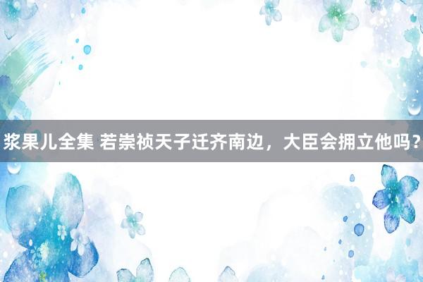 浆果儿全集 若崇祯天子迁齐南边，大臣会拥立他吗？