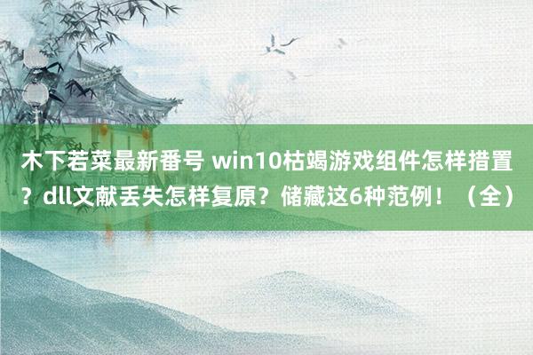 木下若菜最新番号 win10枯竭游戏组件怎样措置？dll文献丢失怎样复原？储藏这6种范例！（全）