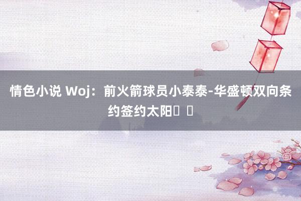 情色小说 Woj：前火箭球员小泰泰-华盛顿双向条约签约太阳☀️