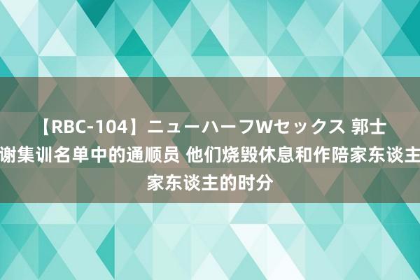 【RBC-104】ニューハーフWセックス 郭士强：感谢集训名单中的通顺员 他们烧毁休息和作陪家东谈主的时分