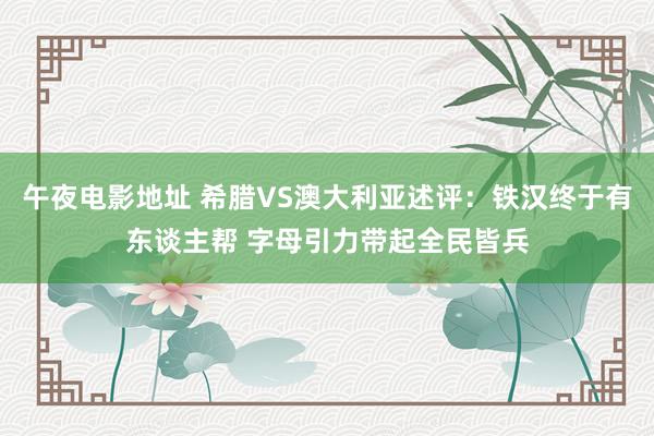 午夜电影地址 希腊VS澳大利亚述评：铁汉终于有东谈主帮 字母引力带起全民皆兵