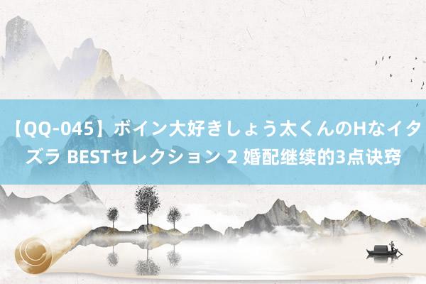 【QQ-045】ボイン大好きしょう太くんのHなイタズラ BESTセレクション 2 婚配继续的3点诀窍