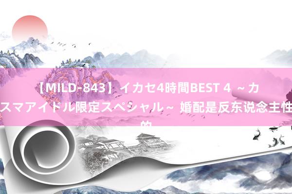 【MILD-843】イカセ4時間BEST 4 ～カリスマアイドル限定スペシャル～ 婚配是反东说念主性的