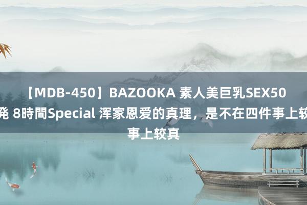 【MDB-450】BAZOOKA 素人美巨乳SEX50連発 8時間Special 浑家恩爱的真理，是不在四件事上较真