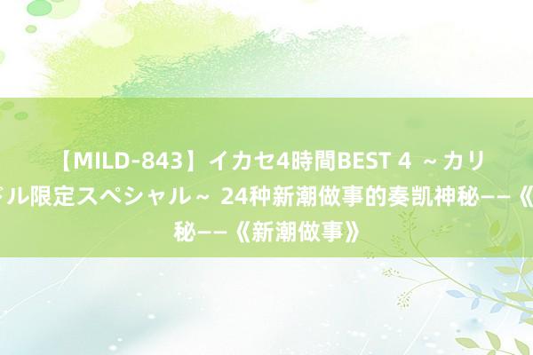 【MILD-843】イカセ4時間BEST 4 ～カリスマアイドル限定スペシャル～ 24种新潮做事的奏凯神秘——《新潮做事》