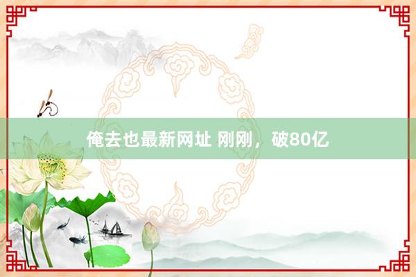 俺去也最新网址 刚刚，破80亿