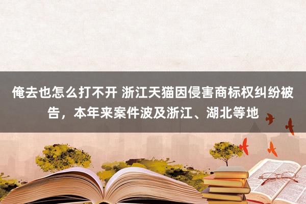 俺去也怎么打不开 浙江天猫因侵害商标权纠纷被告，本年来案件波及浙江、湖北等地