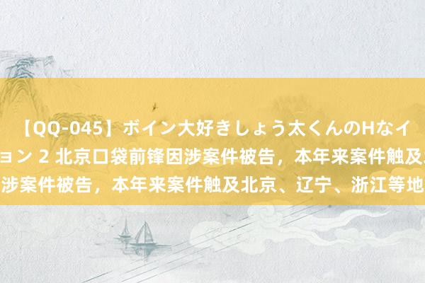 【QQ-045】ボイン大好きしょう太くんのHなイタズラ BESTセレクション 2 北京口袋前锋因涉案件被告，本年来案件触及北京、辽宁、浙江等地