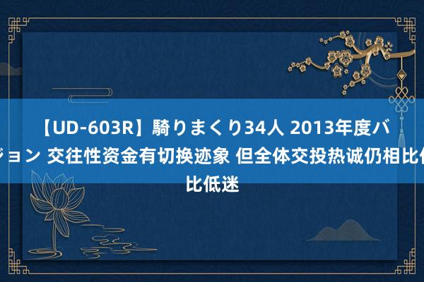 【UD-603R】騎りまくり34人 2013年度バージョン 交往性资金有切换迹象 但全体交投热诚仍相比低迷