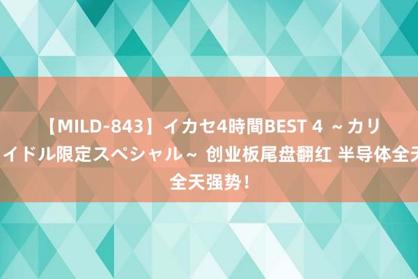 【MILD-843】イカセ4時間BEST 4 ～カリスマアイドル限定スペシャル～ 创业板尾盘翻红 半导体全天强势！