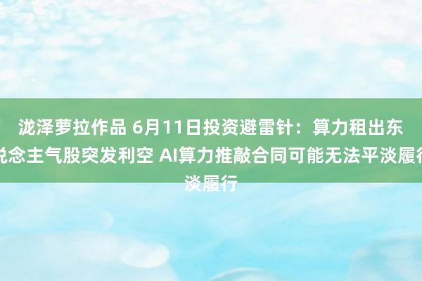 泷泽萝拉作品 6月11日投资避雷针：算力租出东说念主气股突发利空 AI算力推敲合同可能无法平淡履行