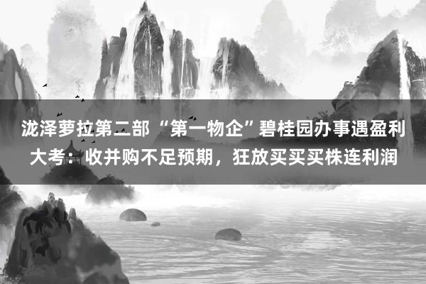 泷泽萝拉第二部 “第一物企”碧桂园办事遇盈利大考：收并购不足预期，狂放买买买株连利润