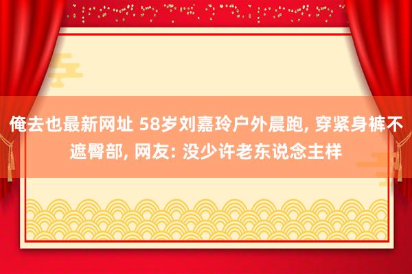 俺去也最新网址 58岁刘嘉玲户外晨跑， 穿紧身裤不遮臀部， 网友: 没少许老东说念主样