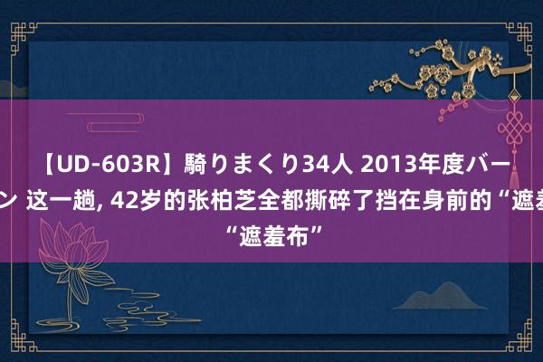 【UD-603R】騎りまくり34人 2013年度バージョン 这一趟， 42岁的张柏芝全都撕碎了挡在身前的“遮羞布”