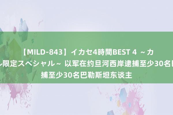 【MILD-843】イカセ4時間BEST 4 ～カリスマアイドル限定スペシャル～ 以军在约旦河西岸逮捕至少30名巴勒斯坦东谈主