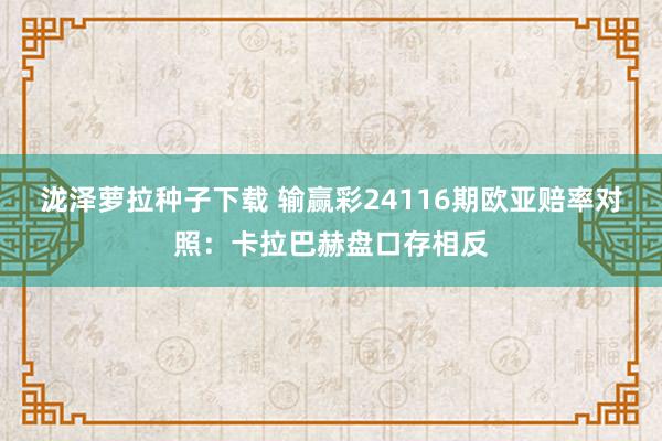 泷泽萝拉种子下载 输赢彩24116期欧亚赔率对照：卡拉巴赫盘口存相反